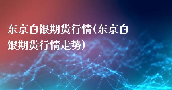 东京白银期货行情(东京白银期货行情走势)