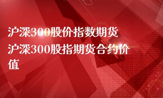 沪深300股价指数期货 沪深300股指期货合约价值