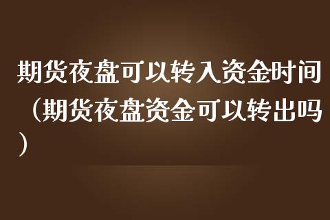 期货夜盘可以转入资金时间（期货夜盘资金可以转出吗）