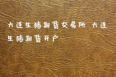 大连生猪期货交易所 大连生猪期货开户