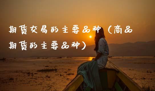 期货交易的主要品种（商品期货的主要品种）