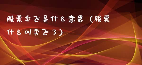 股票卖飞是什么意思（股票什么叫卖飞了）