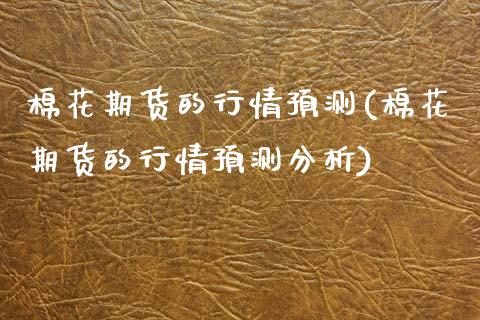 棉花期货的行情预测(棉花期货的行情预测分析)