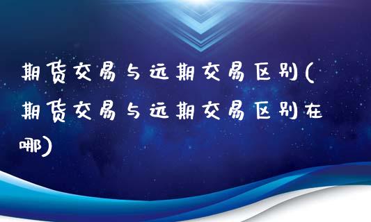 期货交易与远期交易区别(期货交易与远期交易区别在哪)
