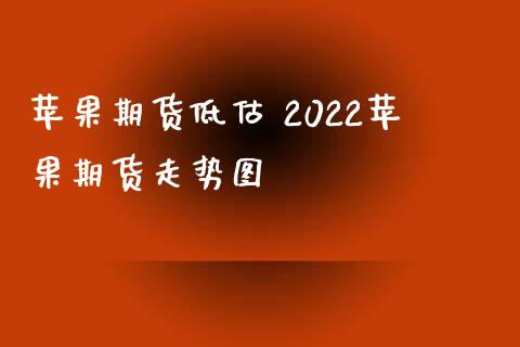 苹果期货低估 2022苹果期货走势图