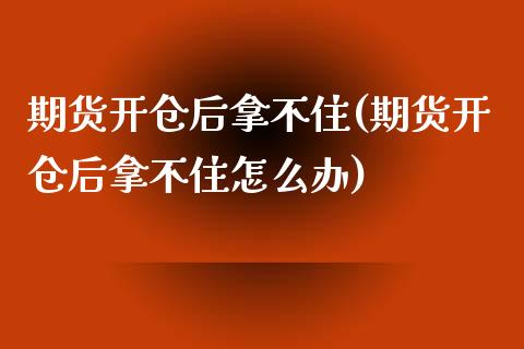 期货开仓后拿不住(期货开仓后拿不住怎么办)