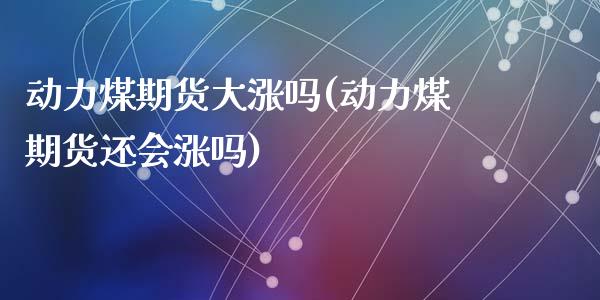 动力煤期货大涨吗(动力煤期货还会涨吗)