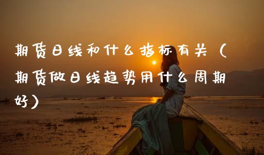 期货日线和什么指标有关（期货做日线趋势用什么周期好）