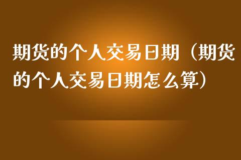期货的个人交易日期（期货的个人交易日期怎么算）
