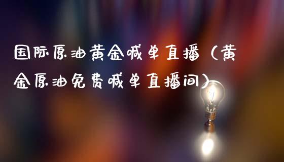 国际原油黄金喊单直播（黄金原油免费喊单直播间）
