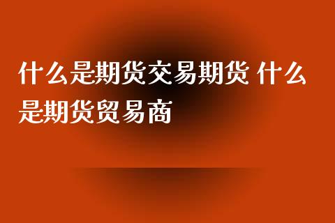 什么是期货交易期货 什么是期货贸易商