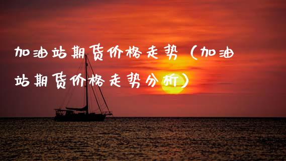 加油站期货价格走势（加油站期货价格走势分析）