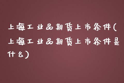 上海工业品期货上市条件(上海工业品期货上市条件是什么)