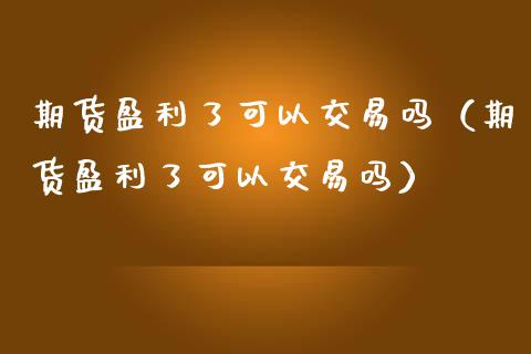 期货盈利了可以交易吗（期货盈利了可以交易吗）