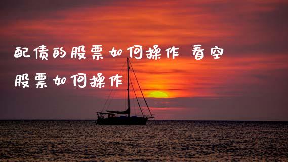 配债的股票如何操作 看空股票如何操作