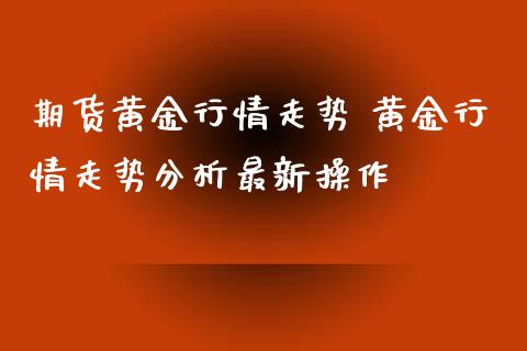 期货黄金行情走势 黄金行情走势分析最新操作