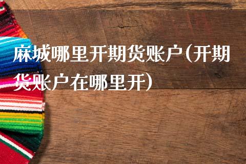 麻城哪里开期货账户(开期货账户在哪里开)