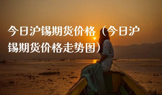 今日沪锡期货价格（今日沪锡期货价格走势图）