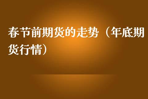 春节前期货的走势（年底期货行情）