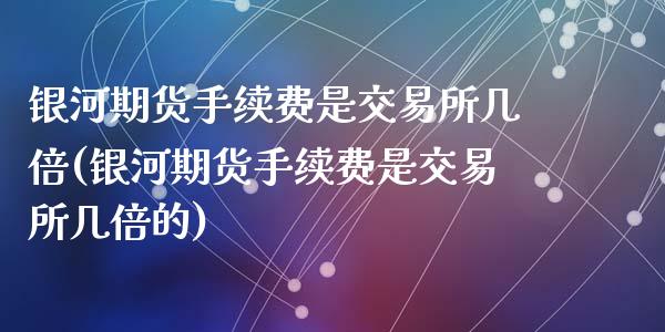 期货手续费是交易所几倍(期货手续费是交易所几倍的)