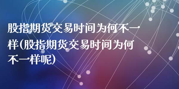 股指期货交易时间为何不一样(股指期货交易时间为何不一样呢)