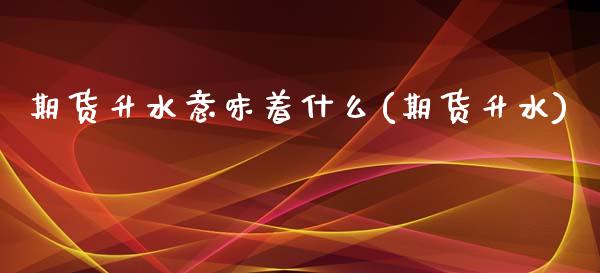 期货升水意味着什么(期货升水)