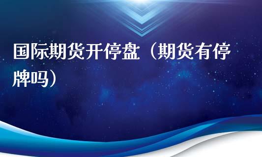 国际期货开停盘（期货有停牌吗）