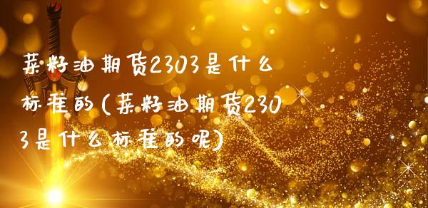 菜籽油期货2303是什么标准的(菜籽油期货2303是什么标准的呢)