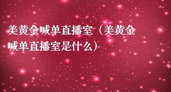 美黄金喊单直播室（美黄金喊单直播室是什么）