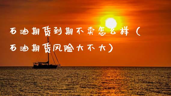 石油期货到期不卖怎么样（石油期货风险大不大）