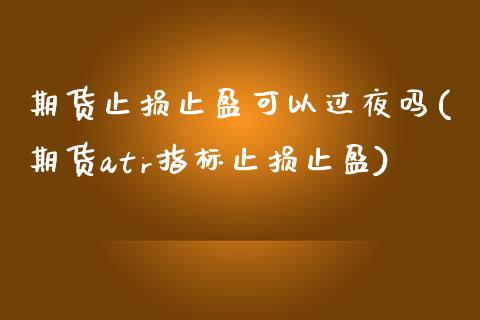 期货止损止盈可以过夜吗(期货atr指标止损止盈)