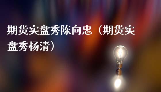 期货实盘秀陈向忠（期货实盘秀杨清）