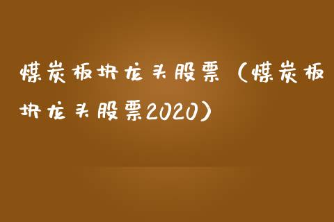 煤炭板块龙头股票（煤炭板块龙头股票2020）