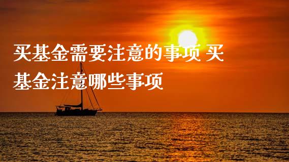 买基金需要注意的事项 买基金注意哪些事项