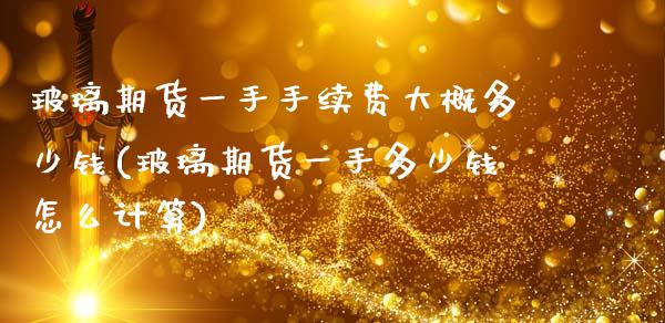 玻璃期货一手手续费大概多少钱(玻璃期货一手多少钱怎么计算)