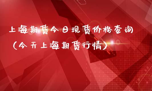 上海期货今日现货价格查询（今天上海期货行情）