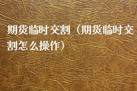期货临时交割（期货临时交割怎么操作）