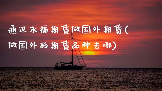 通过永福期货做国外期货(做国外的期货品种去哪)