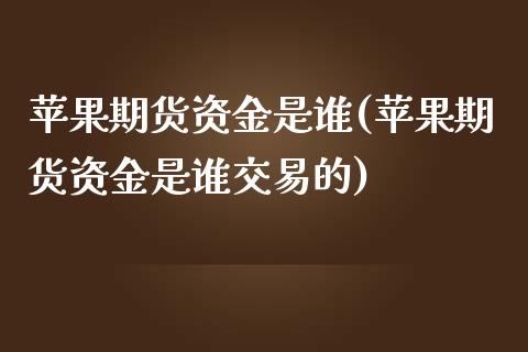 苹果期货资金是谁(苹果期货资金是谁交易的)
