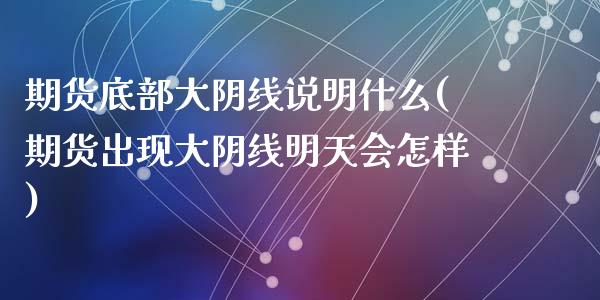 期货底部大阴线说明什么(期货出现大阴线明天会怎样)