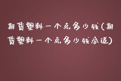 期货塑料一个点多少钱(期货塑料一个点多少钱合适)