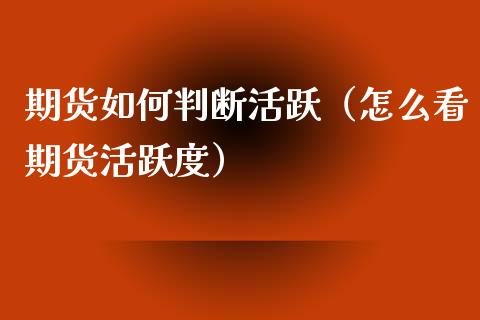 期货如何判断活跃（怎么看期货活跃度）