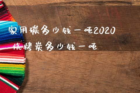 家用碳多少钱一吨2020 烧烤炭多少钱一吨