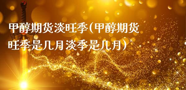 甲醇期货淡旺季(甲醇期货旺季是几月淡季是几月)