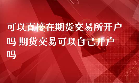 可以直接在期货交易所开户吗 期货交易可以自己开户吗