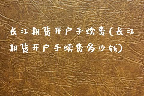 长江期货开户手续费(长江期货开户手续费多少钱)
