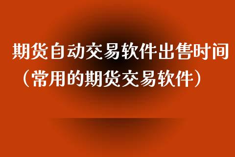 期货自动交易软件出售时间（常用的期货交易软件）