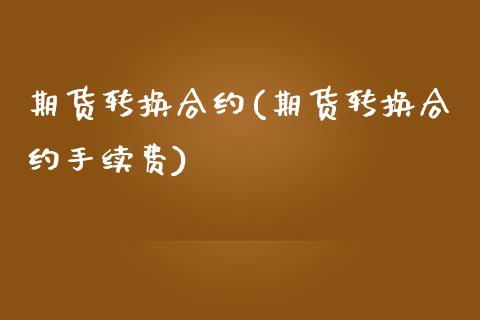 期货转换合约(期货转换合约手续费)