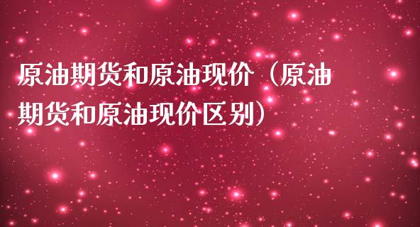 原油期货和原油现价（原油期货和原油现价区别）