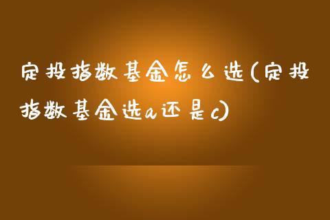 定投指数基金怎么选(定投指数基金选a还是c)